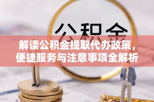 博罗解读公积金提取代办政策，便捷服务与注意事项全解析