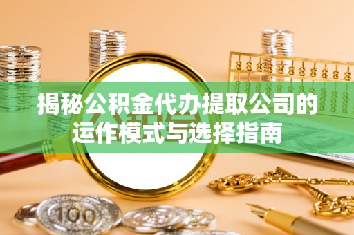 博罗揭秘公积金代办提取公司的运作模式与选择指南