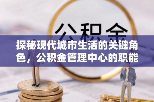 博罗探秘现代城市生活的关键角色，公积金管理中心的职能与影响