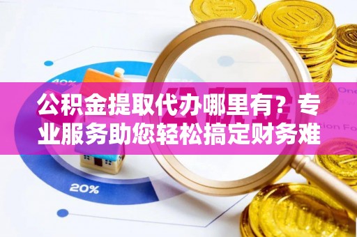 博罗公积金提取代办哪里有？专业服务助您轻松搞定财务难题