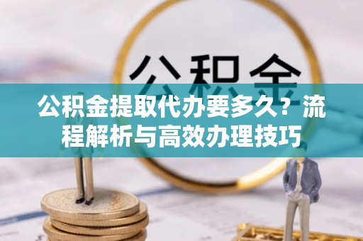 博罗公积金提取代办要多久？流程解析与高效办理技巧