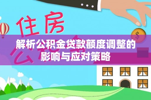 博罗解析公积金贷款额度调整的影响与应对策略