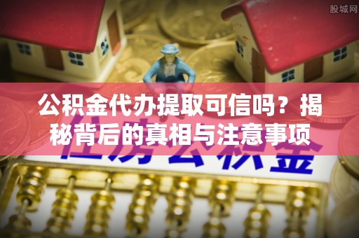博罗公积金代办提取可信吗？揭秘背后的真相与注意事项