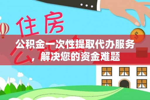 博罗公积金一次性提取代办服务，解决您的资金难题