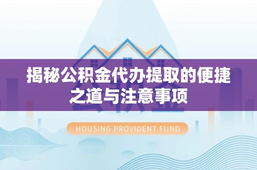 博罗揭秘公积金代办提取的便捷之道与注意事项