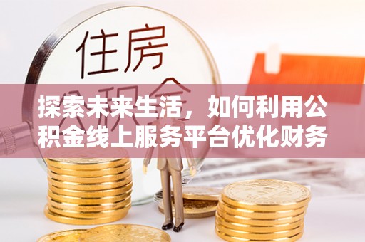 博罗探索未来生活，如何利用公积金线上服务平台优化财务管理