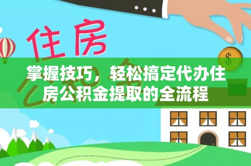博罗掌握技巧，轻松搞定代办住房公积金提取的全流程