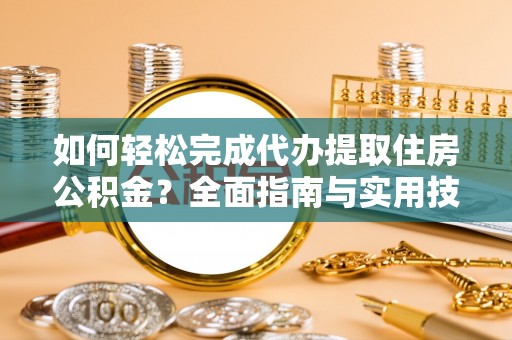 博罗如何轻松完成代办提取住房公积金？全面指南与实用技巧