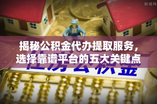 博罗揭秘公积金代办提取服务，选择靠谱平台的五大关键点