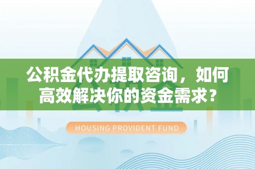 博罗公积金代办提取咨询，如何高效解决你的资金需求？