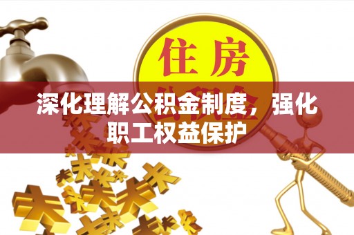 博罗深化理解公积金制度，强化职工权益保护