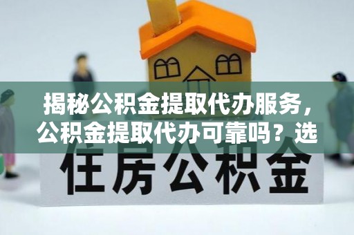 博罗揭秘公积金提取代办服务，公积金提取代办可靠吗？选择需谨慎