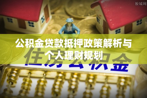 博罗公积金贷款抵押政策解析与个人理财规划