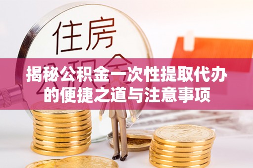博罗揭秘公积金一次性提取代办的便捷之道与注意事项