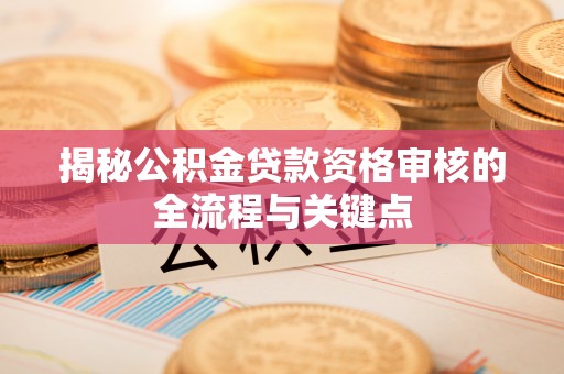 博罗揭秘公积金贷款资格审核的全流程与关键点