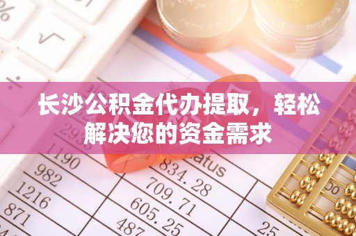 博罗长沙公积金代办提取，轻松解决您的资金需求