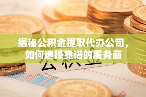 博罗揭秘公积金提取代办公司，如何选择靠谱的服务商