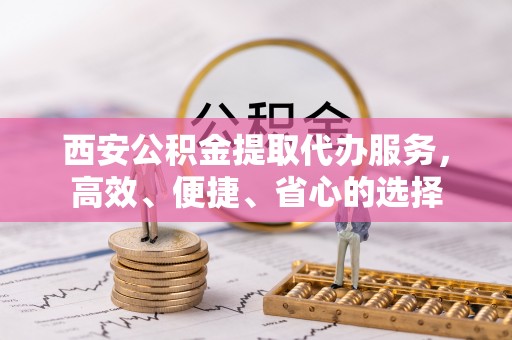 博罗西安公积金提取代办服务，高效、便捷、省心的选择