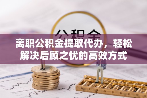 博罗离职公积金提取代办，轻松解决后顾之忧的高效方式