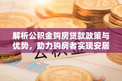 博罗解析公积金购房贷款政策与优势，助力购房者实现安居梦想