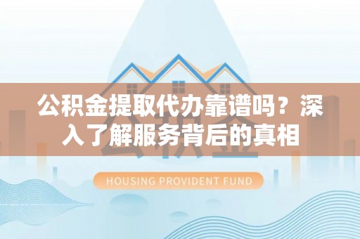 博罗公积金提取代办靠谱吗？深入了解服务背后的真相