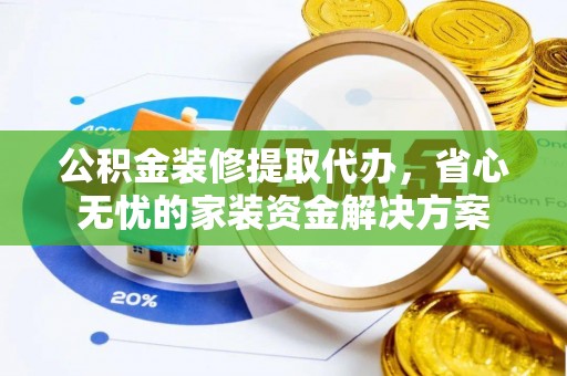 博罗公积金装修提取代办，省心无忧的家装资金解决方案