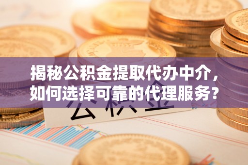 博罗揭秘公积金提取代办中介，如何选择可靠的代理服务？