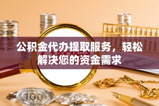 博罗公积金代办提取服务，轻松解决您的资金需求
