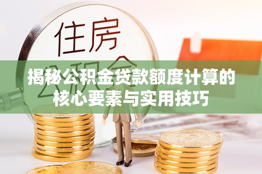 博罗揭秘公积金贷款额度计算的核心要素与实用技巧