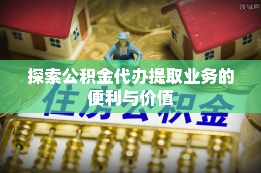 博罗探索公积金代办提取业务的便利与价值