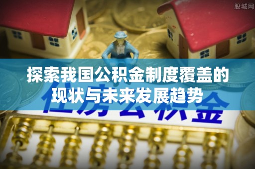 博罗探索我国公积金制度覆盖的现状与未来发展趋势