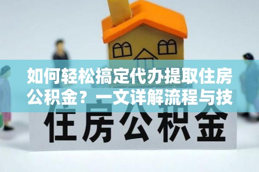 博罗如何轻松搞定代办提取住房公积金？一文详解流程与技巧