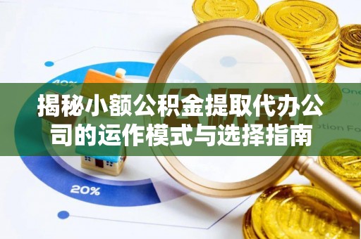博罗揭秘小额公积金提取代办公司的运作模式与选择指南