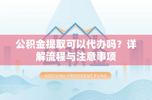 博罗公积金提取可以代办吗？详解流程与注意事项