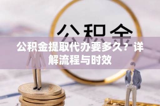 博罗公积金提取代办要多久？详解流程与时效