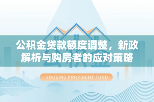 博罗公积金贷款额度调整，新政解析与购房者的应对策略