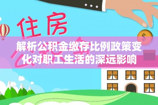 博罗解析公积金缴存比例政策变化对职工生活的深远影响