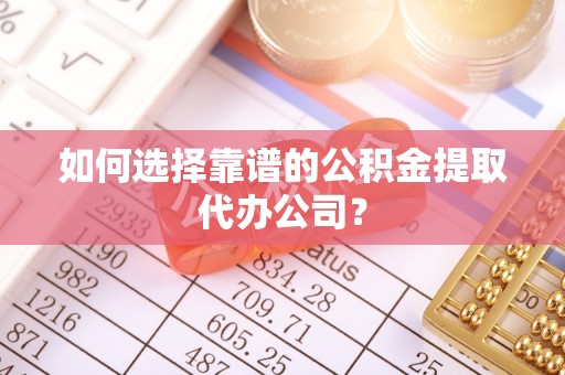 博罗如何选择靠谱的公积金提取代办公司？