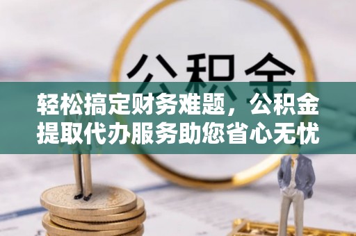 博罗轻松搞定财务难题，公积金提取代办服务助您省心无忧