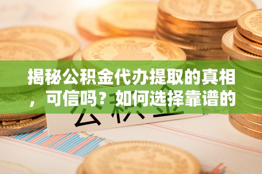 博罗揭秘公积金代办提取的真相，可信吗？如何选择靠谱的服务商？