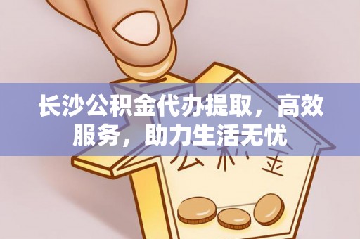 博罗长沙公积金代办提取，高效服务，助力生活无忧