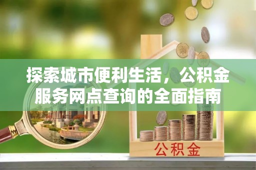 博罗探索城市便利生活，公积金服务网点查询的全面指南