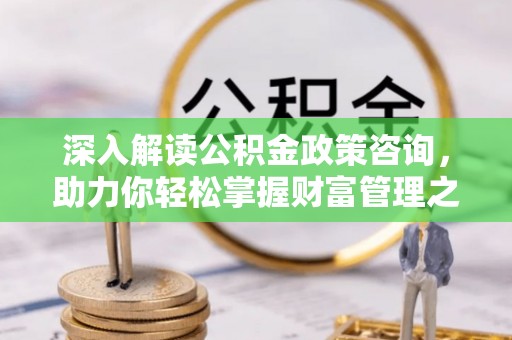 博罗深入解读公积金政策咨询，助力你轻松掌握财富管理之道