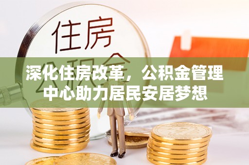 博罗深化住房改革，公积金管理中心助力居民安居梦想
