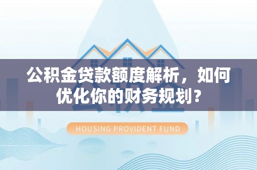 博罗公积金贷款额度解析，如何优化你的财务规划？