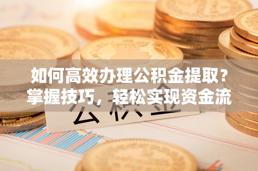 博罗如何高效办理公积金提取？掌握技巧，轻松实现资金流动