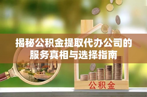 博罗揭秘公积金提取代办公司的服务真相与选择指南