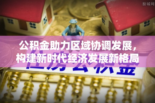 博罗公积金助力区域协调发展，构建新时代经济发展新格局