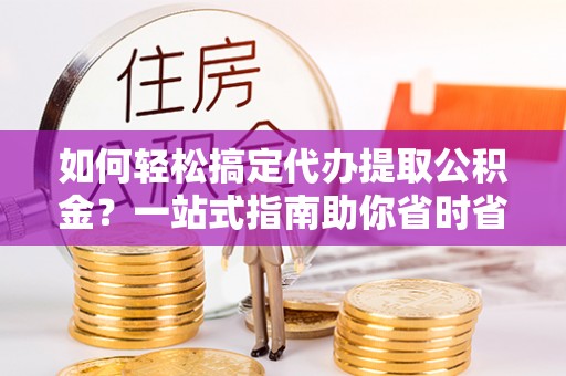 博罗如何轻松搞定代办提取公积金？一站式指南助你省时省心