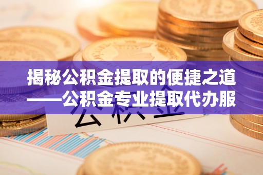 博罗揭秘公积金提取的便捷之道——公积金专业提取代办服务解析